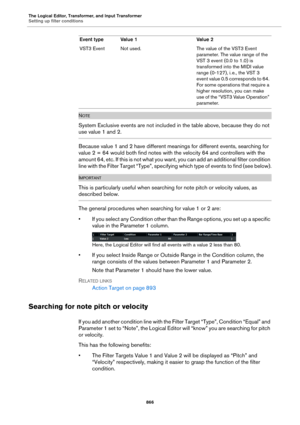 Page 866The Logical Editor, Transformer, and Input Transformer
Setting up filter conditions
866
NOTE
System Exclusive events are not included in the table above, because they do not 
use value 1 and 2.
Because value 1 and 2 have different meanings for different events, searching for 
value 2 = 64 would both find notes with the velocity 64 and controllers with the 
amount 64, etc. If this is not what you want, you can add an additional filter condition 
line with the Filter Target “Type”, specifying which type of...