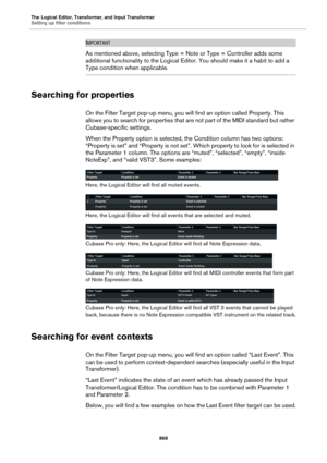 Page 868The Logical Editor, Transformer, and Input Transformer
Setting up filter conditions
868
IMPORTANTIMPORTANTIMPORTANTIMPORTANT
As mentioned above, selecting Type = Note or Type = Controller adds some 
additional functionality to the Logical Editor. You should make it a habit to add a 
Type condition when applicable.
Searching for properties
On the Filter Target pop-up menu, you will find an option called Property. This 
allows you to search for properties that are not part of the MIDI standard but rather...