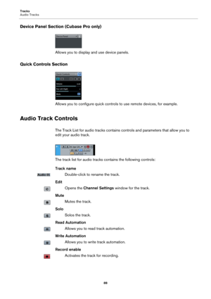 Page 88Tracks
Audio Tracks
88
Device Panel Section (Cubase Pro only)
Allows you to display and use device panels.
Quick Controls Section
Allows you to configure quick controls to use remote devices, for example.
Audio Track Controls
The Track List for audio tracks contains controls and parameters that allow you to 
edit your audio track.
The track list for audio tracks contains the following controls:
Track name
Double-click to rename the track.
Edit
Opens the Channel Settings window for the track.
Mute
Mutes...