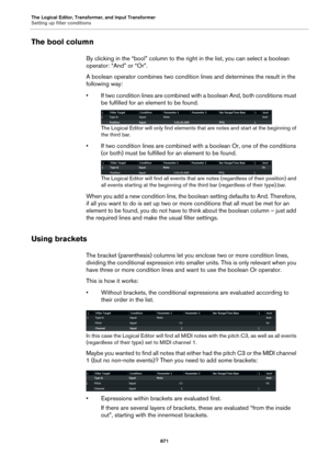 Page 871The Logical Editor, Transformer, and Input Transformer
Setting up filter conditions
871
The bool column
By clicking in the “bool” column to the right in the list, you can select a boolean 
operator: “And” or “Or”.
A boolean operator combines two condition lines and determines the result in the 
following way:
• If two condition lines are combined with a boolean And, both conditions must 
be fulfilled for an element to be found.
The Logical Editor will only find elements that are notes and start at the...