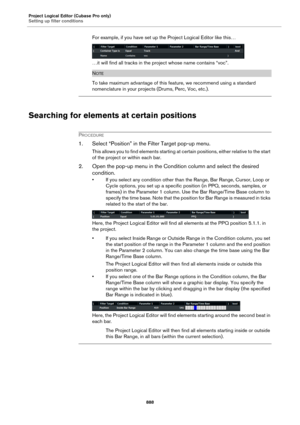 Page 888Project Logical Editor (Cubase Pro only)
Setting up filter conditions
888
For example, if you have set up the Project Logical Editor like this…
…it will find all tracks in the project whose name contains “voc”.
NOTE
To take maximum advantage of this feature, we recommend using a standard 
nomenclature in your projects (Drums, Perc, Voc, etc.).
Searching for elements at certain positions
PROCEDURE
1. Select “Position” in the Filter Target pop-up menu.
This allows you to find elements starting at certain...