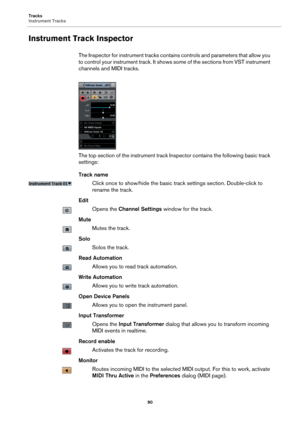 Page 90Tracks
Instrument Tracks
90
Instrument Track Inspector
The Inspector for instrument tracks contains controls and parameters that allow you 
to control your instrument track. It shows some of the sections from VST instrument 
channels and MIDI tracks.
The top section of the instrument track Inspector contains the following basic track 
settings:
Track name
Click once to show/hide the basic track settings section. Double-click to 
rename the track.
Edit
Opens the Channel Settings window for the track....
