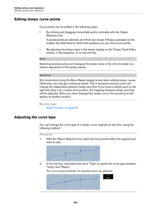 Page 906Editing tempo and signature
Editing tempo and signature
906
Editing tempo curve points
Curve points can be edited in the following ways:
• By clicking and dragging horizontally and/or vertically with the Object 
Selection tool. 
If several points are selected, all of them are moved. If Snap is activated on the 
toolbar, this determines to which time positions you can move curve points.
• By adjusting the tempo value in the tempo display on the Tempo Track Editor 
toolbar, in the Inspector, or on the info...