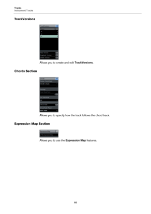 Page 92Tracks
Instrument Tracks
92
TrackVersions
Allows you to create and edit TrackVersions.
Chords Section
Allows you to specify how the track follows the chord track.
Expression Map Section
Allows you to use the Expression Map features. 