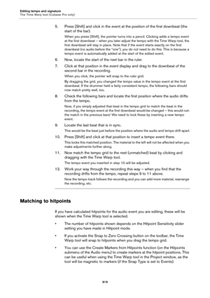 Page 919Editing tempo and signature
The Time Warp tool (Cubase Pro only)
919
5. Press [Shift] and click in the event at the position of the first downbeat (the 
start of the bar).
When you press [Shift], the pointer turns into a pencil. Clicking adds a tempo event 
at the first downbeat – when you later adjust the tempo with the Time Warp tool, the 
first downbeat will stay in place. Note that if the event starts exactly on the first 
downbeat (no audio before the “one”), you do not need to do this. This is...