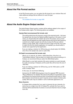 Page 944Export Audio Mixdown
The Export Audio Mixdown dialog
944
About the File Format section
In the File Format section, you can select the file format for your mixdown files and 
make additional settings that are different for each file type.
RELATED LINKS
The available file formats on page 946
About the Audio Engine Output section
The Audio Engine Output section contains all the settings related to the output of 
the Cubase audio engine. The following options are available:
Sample Rate (uncompressed file...