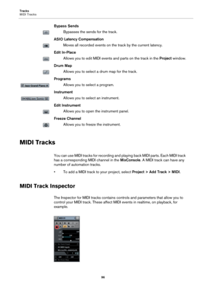 Page 96Tracks
MIDI Tracks
96
Bypass Sends
Bypasses the sends for the track.
ASIO Latency Compensation
Moves all recorded events on the track by the current latency.
Edit In-Place
Allows you to edit MIDI events and parts on the track in the Project window.
Drum Map
Allows you to select a drum map for the track.
Programs
Allows you to select a program.
Instrument
Allows you to select an instrument.
Edit Instrument
Allows you to open the instrument panel.
Freeze Channel
Allows you to freeze the instrument.
MIDI...