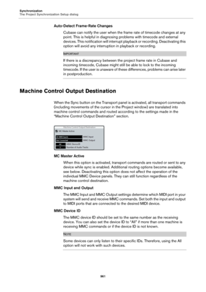 Page 961Synchronization
The Project Synchronization Setup dialog
961
Auto-Detect Frame-Rate Changes
Cubase can notify the user when the frame rate of timecode changes at any 
point. This is helpful in diagnosing problems with timecode and external 
devices. This notification will interrupt playback or recording. Deactivating this 
option will avoid any interruption in playback or recording.
IMPORTANT
If there is a discrepancy between the project frame rate in Cubase and 
incoming timecode, Cubase might still be...