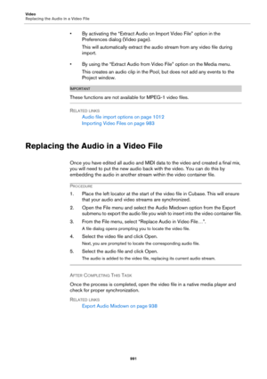 Page 991Video
Replacing the Audio in a Video File
991
• By activating the “Extract Audio on Import Video File” option in the 
Preferences dialog (Video page).
This will automatically extract the audio stream from any video file during 
import.
• By using the “Extract Audio from Video File” option on the Media menu.
This creates an audio clip in the Pool, but does not add any events to the 
Project window.
IMPORTANTIMPORTANTIMPORTANTIMPORTANT
These functions are not available for MPEG-1 video files.
RELATED...