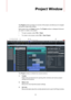Page 4343
Project Window
The Project window provides an overview of the project, and allows you to navigate 
and perform large scale editing.
Each project has one Project window. The Project window is displayed whenever 
you open or create a new project.
• To open a project, select File > Open.
• To create a new project, select File > New Project.
The Project window is divided into several sections:
1)Toolbar
Holds tools and shortcuts for opening other windows and various project 
settings and functions....