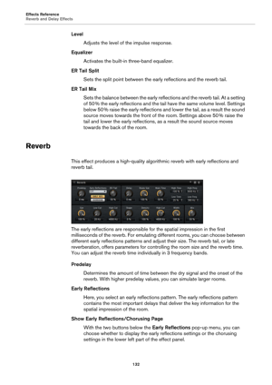 Page 132Effects Reference
Reverb and Delay Effects132
LevelAdjusts the level of the impulse response.
Equalizer Activates the built-in three-band equalizer.
ER Tail Split Sets the split point between the early reflections and the reverb tail.
ER Tail Mix Sets the balance between the early reflections and the reverb tail. At a setting 
of
 50  % the early reflections and the tail have  the 
 same volume level. Settings 
below 50  % raise the early reflections and lower the tail, as a result the sound 
sou

rce...