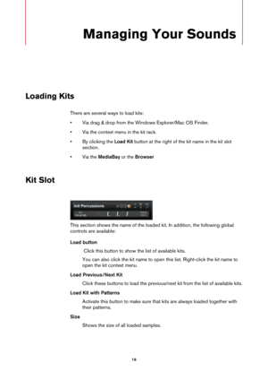 Page 1616
Managing Your Sounds
Loading Kits
There are several ways to load kits:
• Via drag & drop from the Windows Explorer/Mac OS Finder.
• Via the context menu in the kit rack.
• By clicking the  Load Kit 
 button at the right of the kit name in the kit slot 
section.
• Via the  Med
 iaBay or the  Browser
Kit Slot
This section shows the name of the loaded  kit. In addition, the following global 
controls are available:
Load button
 Click this button to show the list of available kits.
You can also click the...
