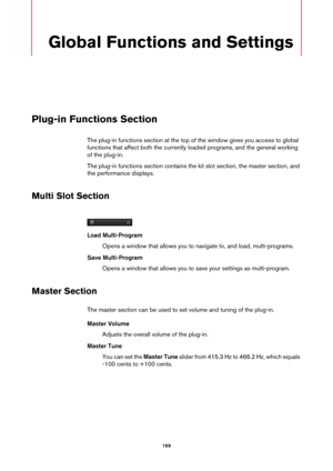 Page 169169
Global Functions and Settings
Plug-in Functions Section
The plug-in functions section at the top of the window gives you access to global 
functions that affect both the currently loaded programs, and the general working 
of the plug-in.
The plug-in functions section contains the kit slot section, the master section, and 
the
 performance displays.
Multi Slot Section
Load Multi-Program
Opens a window that allows you to navigate to, and load, multi-programs.
Save Multi-Program Opens a window that...