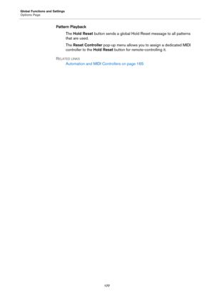 Page 177Global Functions and Settings
Options Page177
Pattern PlaybackThe Hold R
eset  button sends a global Hold Reset message to all patterns 
that are used.
The  Rese
t Controller  pop-up menu allows you to  assign a dedicated MIDI 
controller to the  Hold Reset button for remote-controlling it.
R
ELATED LINKS
Automation and MIDI Controllers on  page 165 