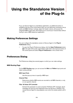 Page 178178
Using the Standalone Version of the Plug-In
If you use Groove Agent as a standalone ap plication, an additional section is 
available at the top of the control panel. Here, you can define key commands, set up 
audio and MIDI interface routings, adjust the master volume, and access the 
integrated MIDI scratch pad,  which allows you to record your musical ideas without 
having to start a MIDI sequencer application. 
Making Preferences Settings
You can configure the standalone version of Groove Agent...