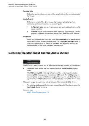 Page 180Using the Standalone Version of the Plug-In
Selecting the MIDI Input and the Audio Output180
Sample RateBelow the latency values, you can set the sample rate for the connected audio 
ha
rdware.
Audio Priority Determines which of the Groove Agent processes gets priority when 
acc
essing processor resources on your computer.
•In  Normal mode, 
 non-audio processes and audio pl ayback get roughly 
equal priorities.
•In  Boost mode, audio precedes MIDI in priority. Try this mode if audio 
playback problems...