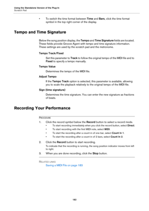 Page 182Using the Standalone Version of the Plug-In
Scratch Pad182
• To switch the time format between Time and Bars, click the time format 
symbol in the top right corner of the display.
Tempo and Time Signature
Below the song position display, the  Tempo and Time Signature  fields are located. 
These fields provide Groove Agent with  tempo and time signature information. 
These settings are used by the scratch pad and the metronome.
Tempo Track/Fixed Set this parameter to  Track t
 o follo w the o rigin al...