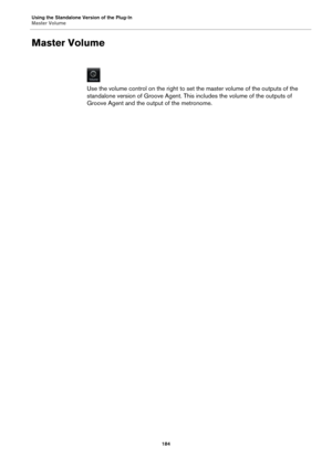 Page 184Using the Standalone Version of the Plug-In
Master Volume184
Master Volume
Use the volume control on the right to set the master volume of the outputs of the 
standalone version of Groove Agent. This includes the volume of the outputs of 
Groove Agent and the output of the metronome. 