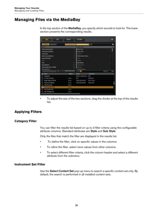 Page 20Managing Your Sounds
Managing and Loading Files20
Managing Files via the MediaBay
In the top section of the MediaBay, you specify which sounds to look for. The lower 
section presents the corresponding results.
• To adjust the size of the two sections, drag the divider at the top of the results  list.
Applying Filters
Category Filter
You can filter the results list based on up to  3 filter criteria using the configurable 
attribute columns. Stan dard attributes are Style and Sub Style .
Only the files...