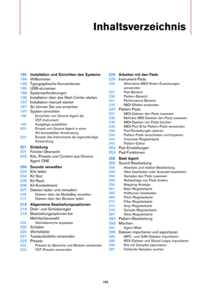 Page 192192
Inhaltsverzeichnis
194Installation und Einrichten des Systems
194 Willkommen
195 Typographische Konventionen
195 USB-eLicenser
196 Systemanforderungen
196 Installation über das Start Center starten
197 Installation manuell starten
197 So können Sie uns erreichen
197 System einrichten
198 Einrichten von Groove Agent als 
VST-Instrument
199 Ausgänge auswählen
200 Einsatz von Groove Agent in einer 
AU-kompatiblen Anwendung
200 Einsatz des Instruments als eigenständige 
Anwendung
201Einleitung
201...