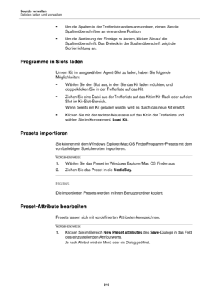 Page 210Sounds verwalten
Dateien laden und verwalten210
• Um die Spalten in der Trefferliste anders anzuordnen, ziehen Sie die Spaltenüberschriften an eine andere Position.
• Um die Sortierung der Einträge  zu
  ändern, klicken Sie auf die 
Spaltenüberschrift. Das Dreieck in der Spaltenüberschrift zeigt die 
Sortierrichtung an.
Programme in Slots laden
Um ein Kit im ausgewählten Agent-Slot zu laden, haben Sie folgende 
Möglichkeiten:
• Wählen Sie den Slot aus, in den Sie das Kit laden möchten, und 
doppelklicken...