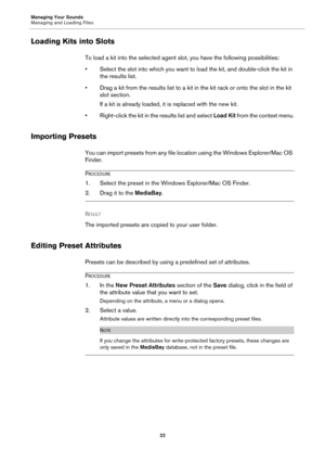 Page 22Managing Your Sounds
Managing and Loading Files22
Loading Kits into Slots
To load a kit into the selected agent slot, you have the following possibilities:
• Select the slot into which you want to load the kit, and doub
 le-click the kit in 
the results list.
• Drag a kit from the results list to a kit in the kit rack or onto the slot in the kit  slot section.
If a kit is already loaded, it is replaced with the new kit.
• Right-click the kit in the results list and select  Lo
 ad Kit from the context...