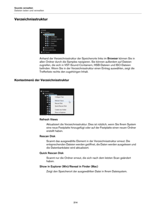 Page 214Sounds verwalten
Dateien laden und verwalten214
Verzeichnisstruktur
Anhand der Verzeichnisstruktur der Speicherorte links im Browser können Sie in 
allen Ordner durch die Samples navigieren. Sie können außerdem auf Dateien 
zugreifen, die sich in VST-Sound-Containern, HSB-Dateien und ISO-Dateien 
befinden. Wenn Sie in der Verzeichnisstruktur einen Eintrag auswählen, zeigt die 
Trefferliste rechts den zugehörigen Inhalt.
Kontextmenü der Verzeichnisstruktur
Refresh Views
Aktualisiert die...