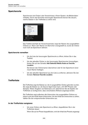 Page 215Sounds verwalten
Dateien laden und verwalten215
Speicherorte
Speicherorte sind Ordner oder Verzeichnisse in Ihrem System, die Mediendaten 
enthalten. Durch das Einrichten bevorzugter Speicherorte können Sie steuern, 
welche Dateien in der Trefferliste zu sehen sind.
Das Textfeld oberhalb der Verzeichnisstruktur z
 eigt den Namen des ausgewählten 
Ordners an. Wenn dem Namen ein Sternchen vorangestellt ist, wurde der Ordner 
noch nicht als Speicherort definiert.
Speicherorte verwalten
• Um die Liste der...