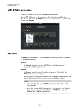 Page 233Arbeiten mit den Pads
Instrument-Pads233
MIDI-Effekte anwenden
Für jedes Instrument-Pad können Sie MIDI-Effekte einstellen.
Um die MIDI-Effektseite zu öffnen, aktivieren Sie den Ins
 trument-Schalter im 
Pad-Bereich, öffnen Sie die  Edit-Seite rechts auf dem Bedienfeld, und klicken Sie 
auf das Feld  MIDI Fx.
Pad Mode
Der Pad-Modus bestimmt, auf welches Pad  die Einstellungen auf der Seite MIDI 
FX  angewendet werden.
Internal Im In
ternal -Modus werden die MIDI-Effekte auf die Samples des 
ausgewählten...