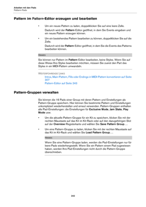 Page 242Arbeiten mit den Pads
Pattern-Pads242
Pattern im Pattern-Editor erzeugen und bearbeiten
• Um ein neues Pattern zu laden, doppelklicken Sie auf eine leere Zelle. 
Dadurch wird der  Patte
 rn-Editor geöffnet, in dem Sie Events eingeben und 
ein neues Pattern erzeugen können.
• Um ein bestehendes Pattern bearbeiten zu können, doppelklicken Sie auf die  Zelle.
Dadurch wird der  Patte
 rn-Editor geöffnet, in dem Si e die Events des Patterns 
bearbeiten können.
HINWEIS
Sie können nur Pattern im  Pattern-Editor...