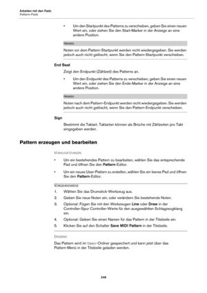 Page 248Arbeiten mit den Pads
Pattern-Pads248
• Um den Startpunkt des Patterns zu verschieben, geben Sie einen neuen Wert ein, oder ziehen Sie den Start-Marker in der Anzeige an eine 
andere Position.
HINWEIS
Noten vor dem Pattern-Startpunkt werden nicht wiedergegeben. Sie werden 
jedoch auch nicht gelöscht, wenn Sie den Pattern-Startpunkt verschieben.
End Beat
Zeigt den Endpunkt (Zählzeit) des Patterns an.
• Um den Endpunkt des Patterns zu verschieben, geben Sie einen neuen Wert ein, oder ziehen Sie den...