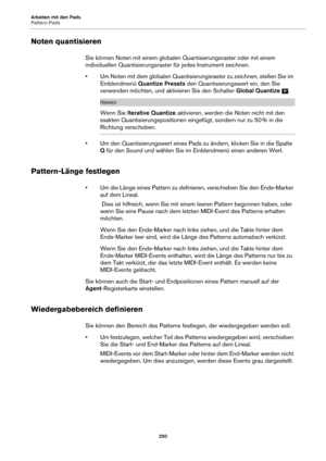 Page 250Arbeiten mit den Pads
Pattern-Pads250
Noten quantisieren
Sie können Noten mit einem globalen Quantisierungsraster oder mit einem 
individuellen Quantisierungsraster für jedes Instrument zeichnen.
• Um Noten mit dem globalen Quantisierungsraster zu zeichnen, stellen Sie im Einble
 ndmenü Quantize Presets  den Quantisierungswert ein, den Sie 
verwenden möchten, und aktivieren Sie den Schalter  Global Quantize .
HINWEIS
Wenn Sie  Iterative Quantize  aktivieren, werden die Noten nicht mit den 
exakten...