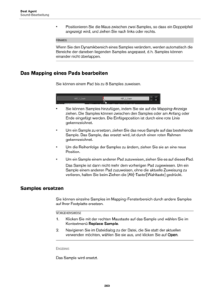 Page 260Beat Agent
Sound-Bearbeitung260
• Positionieren Sie die Maus zwischen zwei Samples, so dass ein Doppelpfeil 
angezeigt wird, und ziehen Sie nach links oder rechts.
HINWEIS
Wenn Sie den Dynamikbereich eines Samples verändern, werden automatisch die 
Bereiche der daneben lieg enden Samples angepasst, d.
 h. Samples können 
einander nicht überlappen.
Das Mapping eines Pads bearbeiten
Sie können einem Pad bis zu 8 Samples zuweisen.
• Sie können Samples hinzufügen, indem Sie sie auf die Mapping-Anzeige...