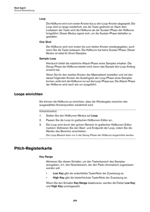 Page 269Beat Agent
Sound-Bearbeitung269
LoopDie Hüllkurve wird vom ersten Knoten bis zu den Loop-Knoten abgespielt. Die 
Loop w
 ird so lange wiederholt, wie die Taste gedrückt ist. Nach dem 
Loslassen der Taste wird die Hüllkurve ab der Sustain-Phase der Hüllkurve 
fortgeführt. Dieser Modus eignet sich, um die Sustain-Phase lebhafter zu 
gestalten.
One Shot Die Hüllkurve wird vom ersten bis zum letzten Knoten wiedergegeben, auch 
we
nn Sie die Taste loslassen. Die Hüllk urve hat keine Sustain-Phase. Dieser...