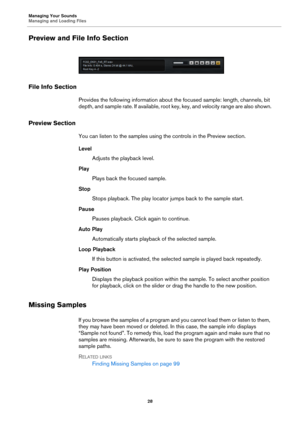 Page 28Managing Your Sounds
Managing and Loading Files28
Preview and File Info Section
File Info Section
Provides the following information about the focused sample: length, channels, bit 
depth, and sample rate. If available, root key, key, and velocity range are also shown.
Preview Section
You can listen to the samples using the controls in the Preview section.
Level
Adjusts the playback level.
Play Plays back the focused sample.
Stop Stops playback. The play locator  ju
 mps back to the sample start.
Pause...