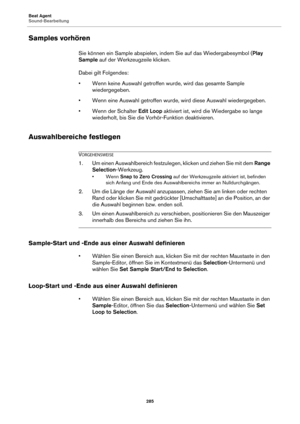 Page 285Beat Agent
Sound-Bearbeitung285
Samples vorhören
Sie können ein Sample abspielen, indem Sie auf das Wiedergabesymbol ( Play 
Sample  auf der Werkzeugzeile klicken.
Dabei gilt Folgendes:
• Wenn keine Auswahl getroffen wurde, wird das gesamte Sample  wiedergegeb
 en.
• Wenn eine Auswahl getroffen wurde, wird diese Auswahl wiedergegeben.
• Wenn der Schalter  Edit Loop ak
 tiviert ist, wird die Wiedergabe so lange 
wiederholt, bis Sie die Vorhör-Funktion deaktivieren.
Auswahlbereiche festlegen...