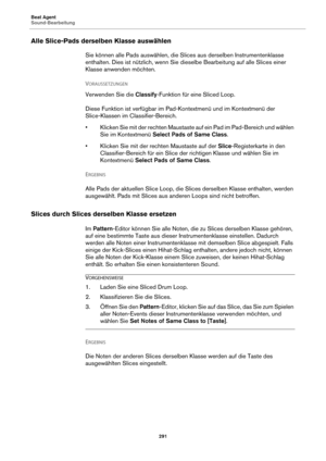 Page 291Beat Agent
Sound-Bearbeitung291
Alle Slice-Pads derselben Klasse auswählen
Sie können alle Pads auswählen, die Slices aus derselben Instrumentenklasse 
enthalten. Dies ist nützlich, wenn Sie dieselbe Bearbeitung auf alle Slices einer 
Klasse anwenden möchten.
V
ORAUSSETZUNGEN 
Verwenden Sie die  Classify-Funktion für eine Sliced Loop.
Diese Funktion ist verfügbar im Pad-Kontextmenü und im Kontextmenü der 
Slice-Klassen im Classifier-Bereich.
• Klicken Sie mit der rechten Maustaste  auf ein
  Pad im...