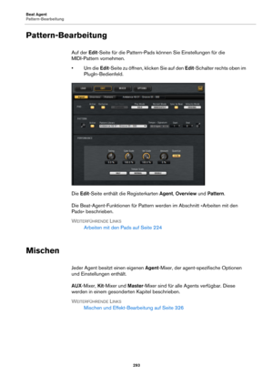 Page 293Beat Agent
Pattern-Bearbeitung293
Pattern-Bearbeitung
Auf der Edit-Seite für die Pattern-Pads können Sie Einstellungen für die 
MIDI-Pattern vornehmen.
•Um die  Ed
 it-Seite zu öffnen, klicken Sie auf den  Edit-Schalter rechts oben im 
PlugIn-Bedienfeld.
Die  Edit -Seit
 e enthält die Registerkarten  Agent, Overview  und Pattern .
Die Beat-Agent-Funktionen für Pattern we rden im Abschnitt »Arbeiten mit den 
Pads« beschrieben.
W
EITERFÜHRENDE LINKS
Arbeiten mit den Pads auf  Seite 224
Mischen
Jeder Agent...