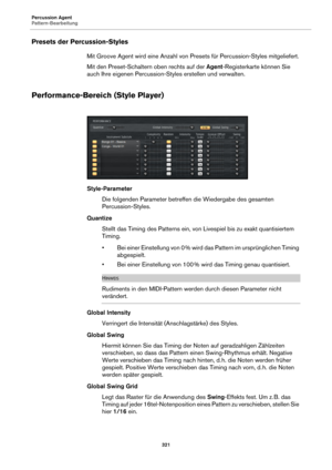 Page 321Percussion Agent
Pattern-Bearbeitung321
Presets der Percussion-Styles
Mit Groove Agent wird eine Anzahl von Presets für Percussion-Styles mitgeliefert.
Mit den Preset-Schaltern oben rechts auf der Agent-Registerkarte können Sie 
auch Ihre eigenen Percussion-Styles erstellen und verwalten.
Performance-Bereich (Style Player)
Style-Parameter
Die folgenden Parameter betreffe n 
 die Wiedergabe des gesamten 
Percussion-Styles.
Quantize Stellt das Timing des Patterns ein, von Livespiel bis zu exakt...