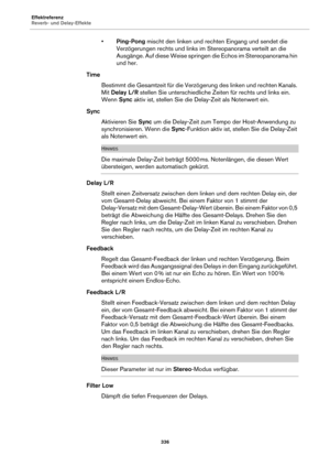 Page 336Effektreferenz
Reverb- und Delay-Effekte336
•Ping-Pong  mischt den linken und rechten Eingang und sendet die 
Verzögerungen rechts und links im Stereopanorama verteilt an die 
Ausgänge. Auf diese Weise springen  die Echos im Stereopanorama hin 
und her.
Time
Bestimmt die Gesamtzeit für die Verz öger
 ung des linken und rechten Kanals. 
Mit  Delay L/R  stellen Sie unterschiedliche Zeiten für rechts und links ein. 
Wenn  Sync aktiv ist, stellen Sie die Delay-Zeit als Notenwert ein.
Sync Aktivieren Sie...