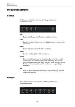 Page 347Effektreferenz
Modulationseffekte347
Modulationseffekte
Chorus
Der Chorus verdichtet und verbreitert den Klang mit Hilfe einer 
Tonhöhenmodulation.
RateBestimmt die Frequenz der Tonhöhenmodulation in Hertz.
Sync Schalten Sie diese Option ein, um den  Rate-Pa
 rameter in Notenwerten 
einzustellen.
Depth Bestimmt die Intensität der Tonhöhenmodulation.
Phase Erweitert das Klangbild von Mono zu Stereo.
Shape Bestimmt die Charakteristik der  Modu
 lation. Bei einem Wert von 0 % 
ve
rändert sich die Tonhöhe...