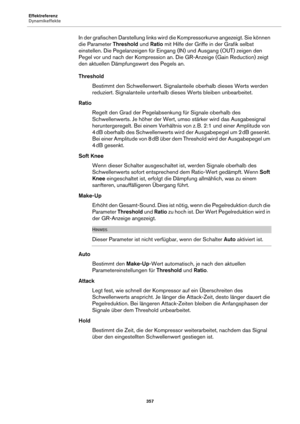 Page 357Effektreferenz
Dynamikeffekte357
In der grafischen Darstellung links wird die Kompressorkurve angezeigt. Sie können 
die Parameter Threshold und Ratio  mit Hilfe der Griffe in der Grafik selbst 
einstellen. Die Pegelanzeigen für Eingang (IN) und Ausgang (OUT) zeigen den 
Pegel vor und nach der Kompression an. Die GR-Anzeige (Gain Reduction) zeigt 
den aktuellen Dämpfungswert des Pegels an.
Threshold
Bestimmt den Schwellenwer t. Signalante
 ile oberhalb dieses Werts werden 
reduziert. Signalanteile...