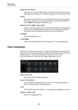 Page 359Effektreferenz
Dynamikeffekte359
Attack (0,1 bis 100 ms)
Legt fest, wie schnell der Effekt reagiert. Je höher Sie diesen Wert einstellen, 
de
 sto länger ist der Bereich am Anfang  des Signals, der unbearbeitet bleibt.
Punch Wenn dieser Schalter aktiviert ist, wir
 d die frühe Attack-Phase des Signals 
beibehalten, wodurch der ursprüngliche  Effekt im Audiomaterial selbst bei 
kurzen  Attack-Einstellungen beibehalten wird.
Release (10 bis 1000  ms oder »Auto«)
Legt fest, wie lange es dauert, bis die...