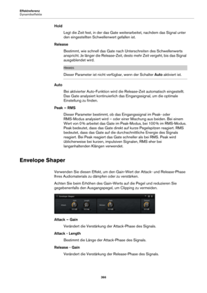 Page 366Effektreferenz
Dynamikeffekte366
HoldLegt die Zeit fest, in de r das Gate 
 weiterarbeitet, nachdem das Signal unter 
den eingestellten Schwellenwert gefallen ist.
Release Bestimmt, wie schnell das Gate nach Unterschreiten des Schwellenwerts 
an
spricht. Je länger die Release-Zeit, desto mehr Zeit vergeht, bis das Signal 
ausgeblendet wird.
HINWEIS
Dieser Parameter ist nicht verfügbar, wenn der Schalter  Auto aktiviert ist.
Auto
Bei aktivierter Auto-Funktion wird die Release-Zeit automatisch eingestellt....