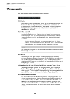 Page 375Globale Funktionen und Einstellungen
Werkzeugzeile375
Werkzeugzeile
Die Werkzeugzeile enthält nützliche globale Funktionen.
MIDI FollowFalls dieser Schalter eingeschaltet ist und Sie ein Sample triggern oder ein 
In
strument über das Keyboard spie len, werden diese automatisch im 
entsprechenden Editor angezeigt, d.  h. das Sample wird automatisch im 
Sample -Editor angezeigt, und 

das Inst rument wird automatisch im 
Pattern-Editor angezeigt.
Controller-Auswahl Standardmäßig bestimmen eingehende...