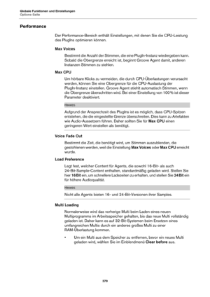 Page 379Globale Funktionen und Einstellungen
Options-Seite379
Performance
Der Performance-Bereich enthält Einstellungen, mit denen Sie die CPU-Leistung 
des PlugIns optimieren können.
Max VoicesBestimmt die Anzahl der Stimmen, die eine PlugIn-Instanz wiedergeben kann. 
Sobald die Obergrenze erreicht ist,  beginnt 

Groove Agent damit, anderen 
Instanzen Stimmen zu stehlen.
Max CPU Um hörbare Klicks zu vermeiden, die durch CPU-Überlastungen verursacht 
w
erden, können Sie eine Obergrenze für die CPU-Auslastung...