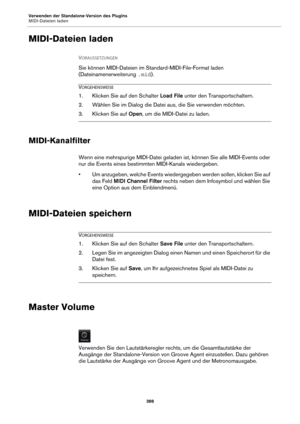 Page 388Verwenden der Standalone-Version des PlugIns
MIDI-Dateien laden388
MIDI-Dateien laden
VORAUSSETZUNGEN 
Sie können MIDI-Dateien im Standard-MIDI-File-Format laden 
(Dateinamenerweiterung  .mid).
VORGEHENSWEISE
1. Klicken Sie auf den Schalter  Load File unter den Transportschaltern.
2. Wählen Sie im Dialog die Datei aus, die Sie verwenden möchten.
3. Klicken Sie auf  Open, um die MIDI-Datei zu laden.
MIDI-Kanalfilter
Wenn eine mehrspurige MIDI-Datei geladen  ist, können Sie alle MIDI-Events oder 
nur die...