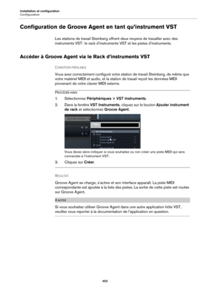 Page 402Installation et configuration
Configuration402
Configuration de Groove Agent en tant qu’instrument VST
Les stations de travail Steinberg offrent deux moyens de travailler avec des 
instruments VST  : le rack d’instruments VST  et les pis
 tes d’instruments.
Accéder à Groove Agent via le Rack d’instruments VST
CONDITION PRÉALABLE 
Vous avez correctement configuré votre station de travail Steinberg, de même que 
votre matériel MIDI et audio, et la st ation de travail reçoit les données MIDI 
provenant de...