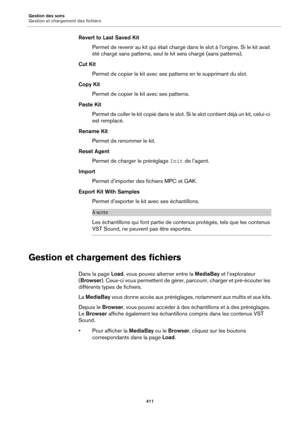 Page 411Gestion des sons
Gestion et chargement des fichiers411
Revert to Last Saved KitPermet de revenir au kit qui était chargé dans le slot à l’origine. Si le kit avait 
ét
é chargé sans patterns, seul le kit sera chargé (sans patterns).
Cut Kit Permet de copier le kit avec ses patterns en le supprimant du slot.
Copy Kit Permet de copier le kit avec ses patterns.
Paste Kit Permet de coller le kit copié dans le slot.  Si le slot co
 ntient déjà un kit, celui-ci 
est remplacé.
Rename Kit Permet de renommer le...