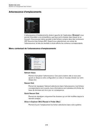 Page 418Gestion des sons
Gestion et chargement des fichiers418
Arborescence d’emplacements
L’arborescence d’emplacements située à gauche de l’explorateur ( Browser) vous 
permet d’accéder à vos échantillons, quel que soit le dossier dans lequel ils se 
trouvent. Vous pouvez même accéder à des fichiers compris dans des conteneurs 
VST Sound et des fichiers ISO. Quand vous sélectionnez une entrée de 
l’arborescence, la liste de résultats à dr oite affiche les contenus correspondants.
Menu contextuel de...